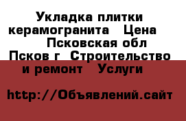 Укладка плитки керамогранита › Цена ­ 500 - Псковская обл., Псков г. Строительство и ремонт » Услуги   